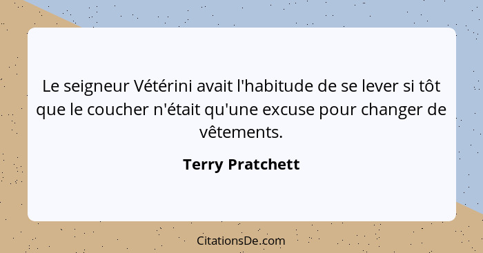 Le seigneur Vétérini avait l'habitude de se lever si tôt que le coucher n'était qu'une excuse pour changer de vêtements.... - Terry Pratchett