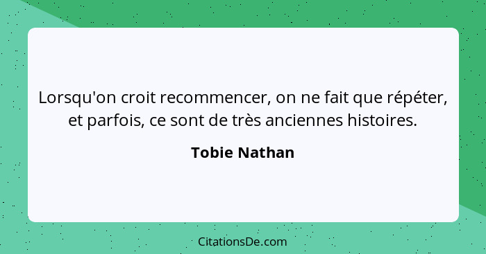 Lorsqu'on croit recommencer, on ne fait que répéter, et parfois, ce sont de très anciennes histoires.... - Tobie Nathan