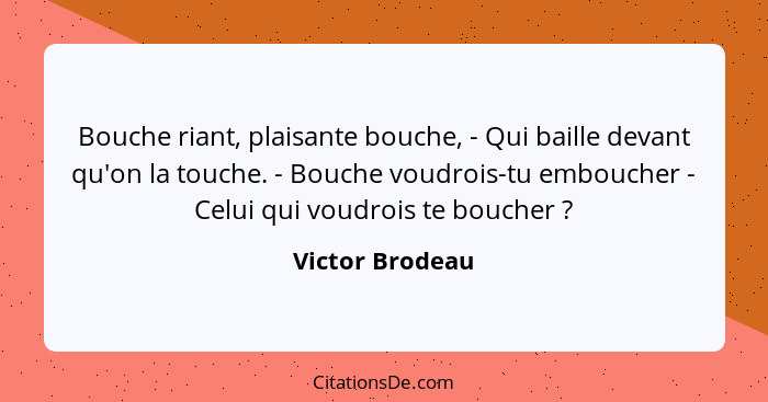 Bouche riant, plaisante bouche, - Qui baille devant qu'on la touche. - Bouche voudrois-tu emboucher - Celui qui voudrois te boucher&n... - Victor Brodeau