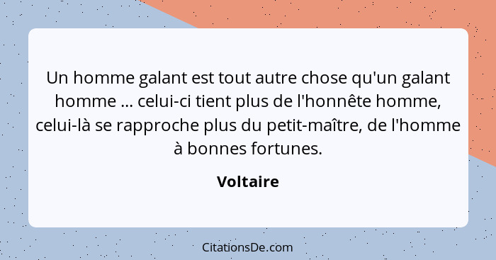 Un homme galant est tout autre chose qu'un galant homme ... celui-ci tient plus de l'honnête homme, celui-là se rapproche plus du petit-maî... - Voltaire