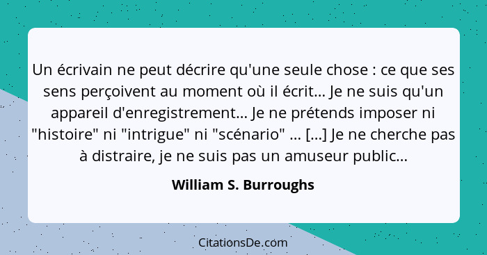 Un écrivain ne peut décrire qu'une seule chose : ce que ses sens perçoivent au moment où il écrit… Je ne suis qu'un appare... - William S. Burroughs