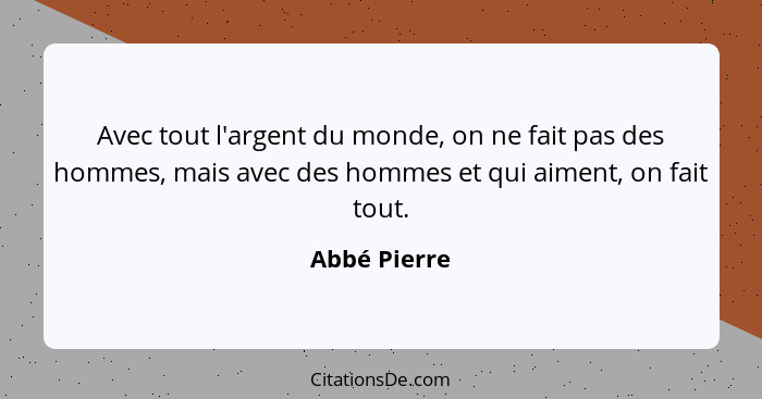 Avec tout l'argent du monde, on ne fait pas des hommes, mais avec des hommes et qui aiment, on fait tout.... - Abbé Pierre