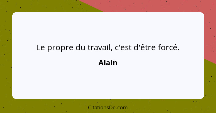 Le propre du travail, c'est d'être forcé.... - Alain