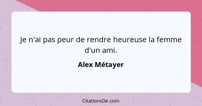 Je n'ai pas peur de rendre heureuse la femme d'un ami.... - Alex Métayer