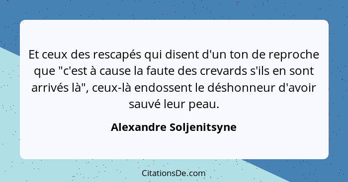 Et ceux des rescapés qui disent d'un ton de reproche que "c'est à cause la faute des crevards s'ils en sont arrivés là", ceux... - Alexandre Soljenitsyne