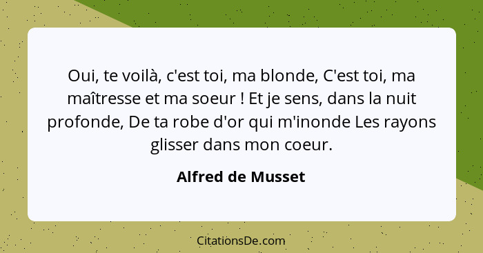 Oui, te voilà, c'est toi, ma blonde, C'est toi, ma maîtresse et ma soeur ! Et je sens, dans la nuit profonde, De ta robe d'or... - Alfred de Musset