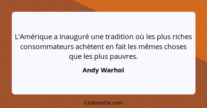 L'Amérique a inauguré une tradition où les plus riches consommateurs achètent en fait les mêmes choses que les plus pauvres.... - Andy Warhol