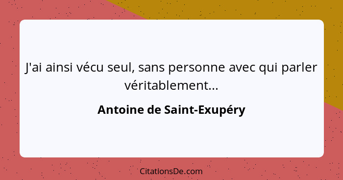 J'ai ainsi vécu seul, sans personne avec qui parler véritablement...... - Antoine de Saint-Exupéry