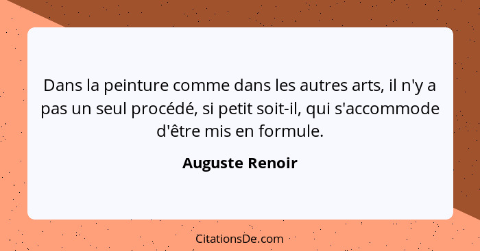 Dans la peinture comme dans les autres arts, il n'y a pas un seul procédé, si petit soit-il, qui s'accommode d'être mis en formule.... - Auguste Renoir