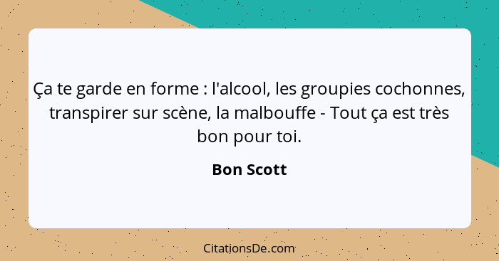 Ça te garde en forme : l'alcool, les groupies cochonnes, transpirer sur scène, la malbouffe - Tout ça est très bon pour toi.... - Bon Scott