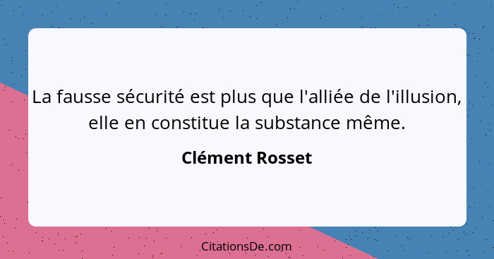 La fausse sécurité est plus que l'alliée de l'illusion, elle en constitue la substance même.... - Clément Rosset