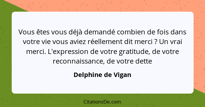 Vous êtes vous déjà demandé combien de fois dans votre vie vous aviez réellement dit merci ? Un vrai merci. L'expression de v... - Delphine de Vigan