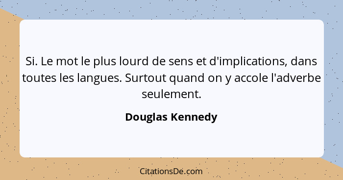 Si. Le mot le plus lourd de sens et d'implications, dans toutes les langues. Surtout quand on y accole l'adverbe seulement.... - Douglas Kennedy
