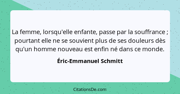 La femme, lorsqu'elle enfante, passe par la souffrance ; pourtant elle ne se souvient plus de ses douleurs dès qu'un homm... - Éric-Emmanuel Schmitt