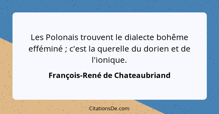 Les Polonais trouvent le dialecte bohême efféminé ; c'est la querelle du dorien et de l'ionique.... - François-René de Chateaubriand