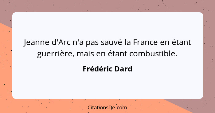 Jeanne d'Arc n'a pas sauvé la France en étant guerrière, mais en étant combustible.... - Frédéric Dard