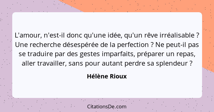 L'amour, n'est-il donc qu'une idée, qu'un rêve irréalisable ? Une recherche désespérée de la perfection ? Ne peut-il pas se t... - Hélène Rioux