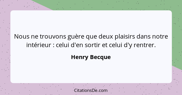 Nous ne trouvons guère que deux plaisirs dans notre intérieur : celui d'en sortir et celui d'y rentrer.... - Henry Becque