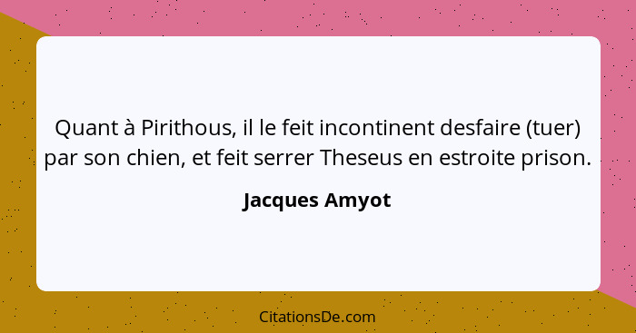 Quant à Pirithous, il le feit incontinent desfaire (tuer) par son chien, et feit serrer Theseus en estroite prison.... - Jacques Amyot