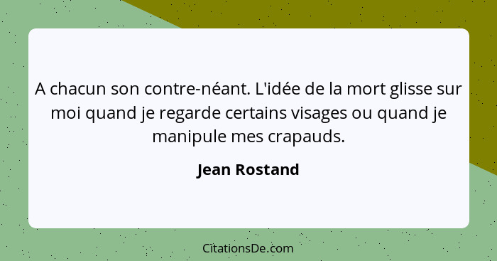 A chacun son contre-néant. L'idée de la mort glisse sur moi quand je regarde certains visages ou quand je manipule mes crapauds.... - Jean Rostand