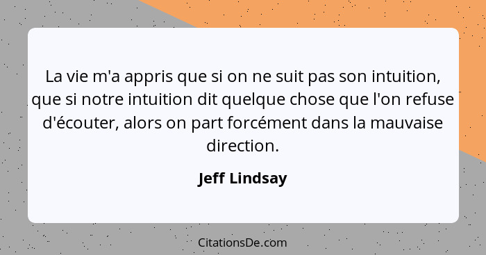 La vie m'a appris que si on ne suit pas son intuition, que si notre intuition dit quelque chose que l'on refuse d'écouter, alors on par... - Jeff Lindsay