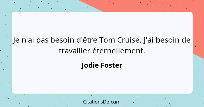 Je n'ai pas besoin d'être Tom Cruise. J'ai besoin de travailler éternellement.... - Jodie Foster