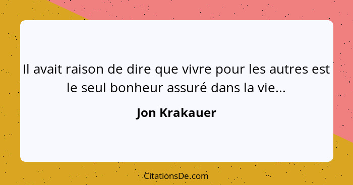 Il avait raison de dire que vivre pour les autres est le seul bonheur assuré dans la vie...... - Jon Krakauer