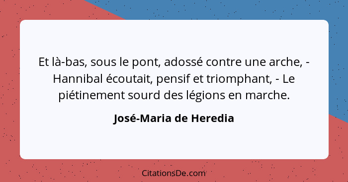 Et là-bas, sous le pont, adossé contre une arche, - Hannibal écoutait, pensif et triomphant, - Le piétinement sourd des légion... - José-Maria de Heredia