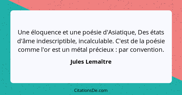 Une éloquence et une poésie d'Asiatique, Des états d'âme indescriptible, incalculable. C'est de la poésie comme l'or est un métal pré... - Jules Lemaître