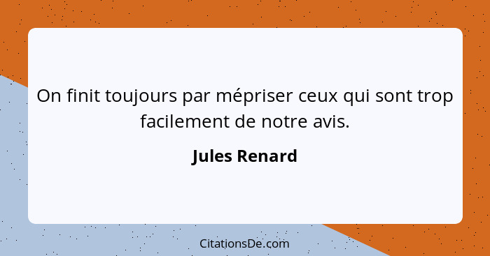 On finit toujours par mépriser ceux qui sont trop facilement de notre avis.... - Jules Renard