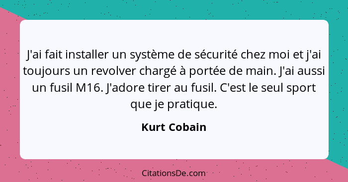 J'ai fait installer un système de sécurité chez moi et j'ai toujours un revolver chargé à portée de main. J'ai aussi un fusil M16. J'ado... - Kurt Cobain