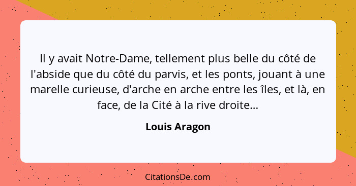 Il y avait Notre-Dame, tellement plus belle du côté de l'abside que du côté du parvis, et les ponts, jouant à une marelle curieuse, d'a... - Louis Aragon