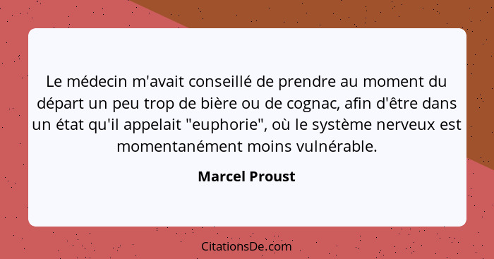 Le médecin m'avait conseillé de prendre au moment du départ un peu trop de bière ou de cognac, afin d'être dans un état qu'il appelait... - Marcel Proust