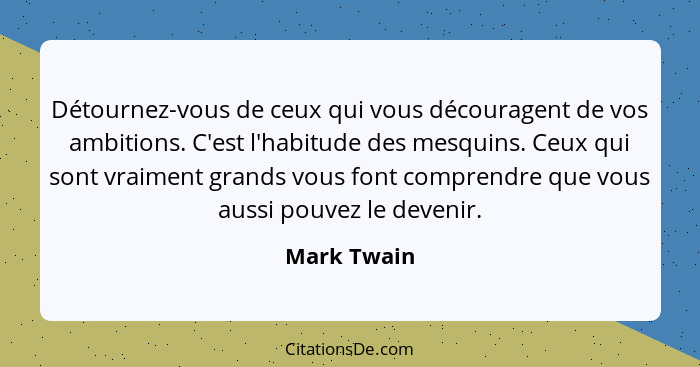 Détournez-vous de ceux qui vous découragent de vos ambitions. C'est l'habitude des mesquins. Ceux qui sont vraiment grands vous font comp... - Mark Twain