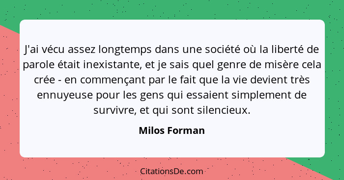 J'ai vécu assez longtemps dans une société où la liberté de parole était inexistante, et je sais quel genre de misère cela crée - en co... - Milos Forman