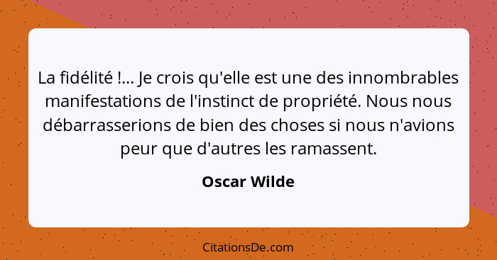 La fidélité !... Je crois qu'elle est une des innombrables manifestations de l'instinct de propriété. Nous nous débarrasserions de... - Oscar Wilde