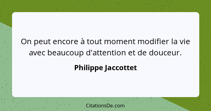 On peut encore à tout moment modifier la vie avec beaucoup d'attention et de douceur.... - Philippe Jaccottet