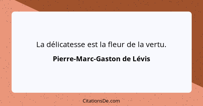 La délicatesse est la fleur de la vertu.... - Pierre-Marc-Gaston de Lévis