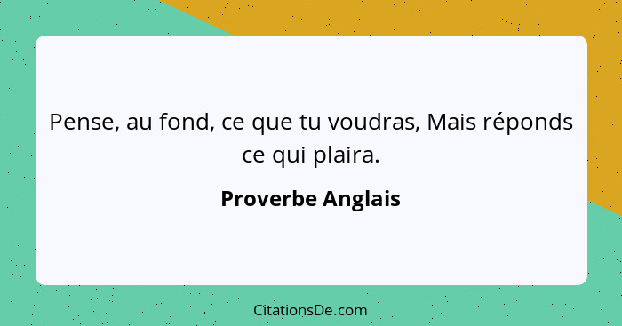 Pense, au fond, ce que tu voudras, Mais réponds ce qui plaira.... - Proverbe Anglais