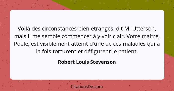 Voilà des circonstances bien étranges, dit M. Utterson, mais il me semble commencer à y voir clair. Votre maître, Poole, est... - Robert Louis Stevenson