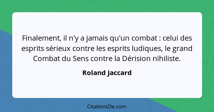 Finalement, il n'y a jamais qu'un combat : celui des esprits sérieux contre les esprits ludiques, le grand Combat du Sens contre... - Roland Jaccard