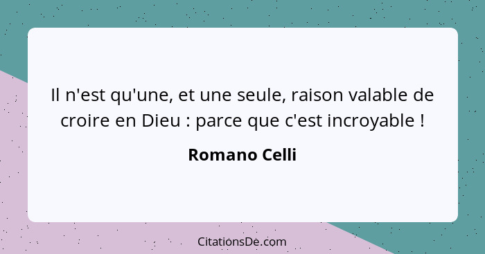 Il n'est qu'une, et une seule, raison valable de croire en Dieu : parce que c'est incroyable !... - Romano Celli