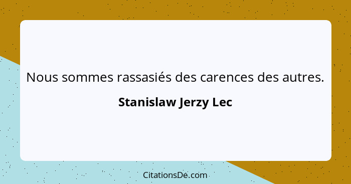 Nous sommes rassasiés des carences des autres.... - Stanislaw Jerzy Lec