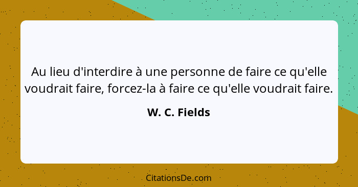 Au lieu d'interdire à une personne de faire ce qu'elle voudrait faire, forcez-la à faire ce qu'elle voudrait faire.... - W. C. Fields