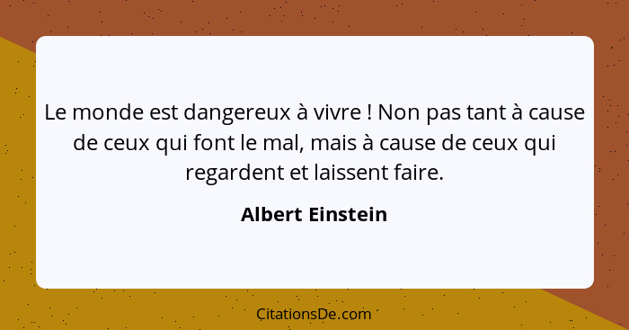 Le monde est dangereux à vivre ! Non pas tant à cause de ceux qui font le mal, mais à cause de ceux qui regardent et laissent f... - Albert Einstein