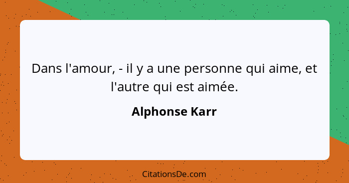 Dans l'amour, - il y a une personne qui aime, et l'autre qui est aimée.... - Alphonse Karr