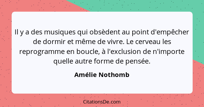 Il y a des musiques qui obsèdent au point d'empêcher de dormir et même de vivre. Le cerveau les reprogramme en boucle, à l'exclusion... - Amélie Nothomb