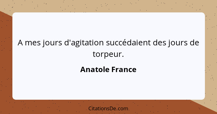 A mes jours d'agitation succédaient des jours de torpeur.... - Anatole France