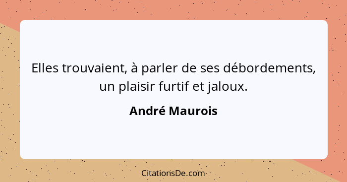 Elles trouvaient, à parler de ses débordements, un plaisir furtif et jaloux.... - André Maurois