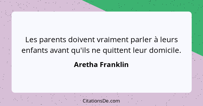 Les parents doivent vraiment parler à leurs enfants avant qu'ils ne quittent leur domicile.... - Aretha Franklin